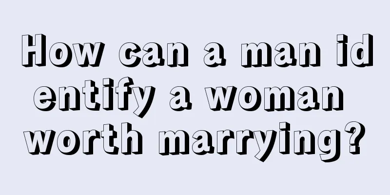 How can a man identify a woman worth marrying?