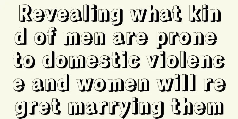 Revealing what kind of men are prone to domestic violence and women will regret marrying them