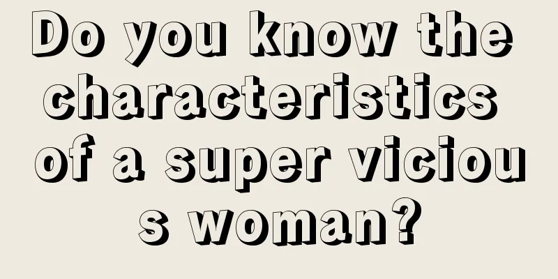 Do you know the characteristics of a super vicious woman?