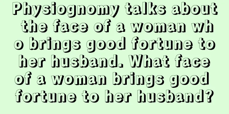 Physiognomy talks about the face of a woman who brings good fortune to her husband. What face of a woman brings good fortune to her husband?