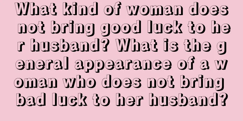 What kind of woman does not bring good luck to her husband? What is the general appearance of a woman who does not bring bad luck to her husband?