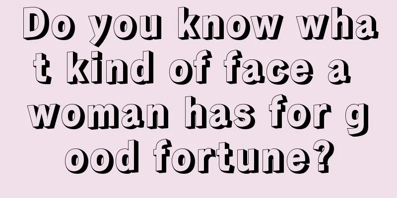 Do you know what kind of face a woman has for good fortune?
