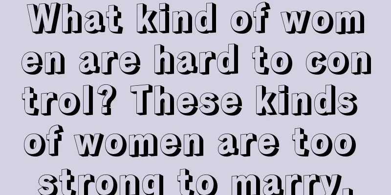 What kind of women are hard to control? These kinds of women are too strong to marry.