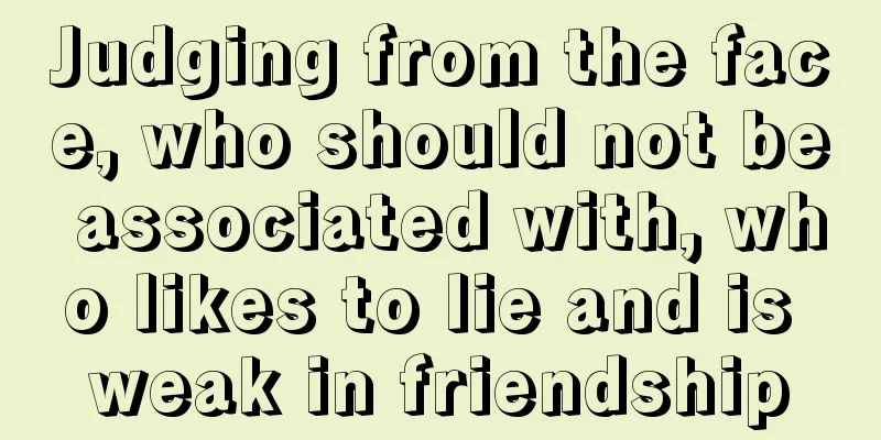 Judging from the face, who should not be associated with, who likes to lie and is weak in friendship
