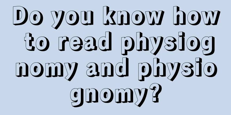 Do you know how to read physiognomy and physiognomy?