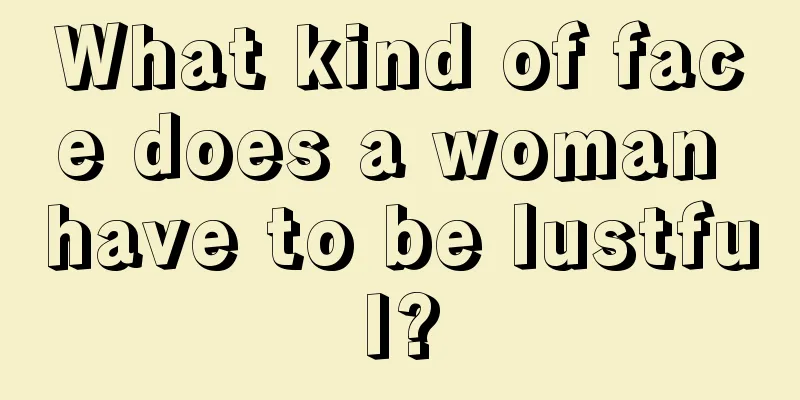 What kind of face does a woman have to be lustful?