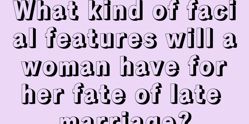 What kind of facial features will a woman have for her fate of late marriage?
