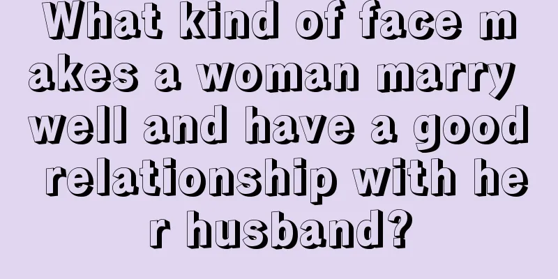 What kind of face makes a woman marry well and have a good relationship with her husband?