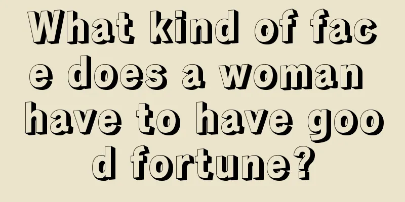 What kind of face does a woman have to have good fortune?