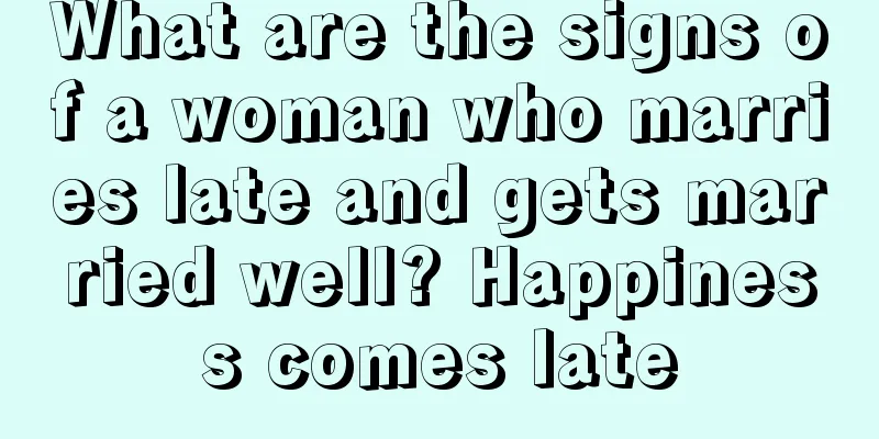 What are the signs of a woman who marries late and gets married well? Happiness comes late
