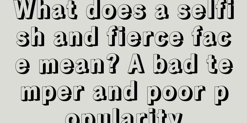 What does a selfish and fierce face mean? A bad temper and poor popularity