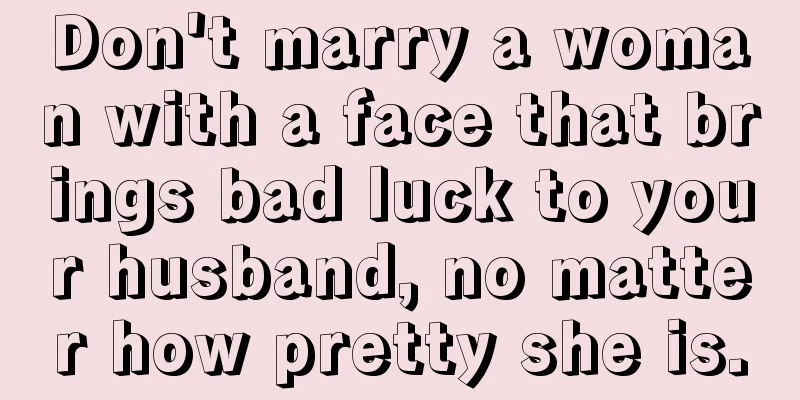 Don't marry a woman with a face that brings bad luck to your husband, no matter how pretty she is.