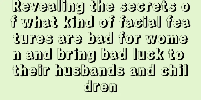 Revealing the secrets of what kind of facial features are bad for women and bring bad luck to their husbands and children