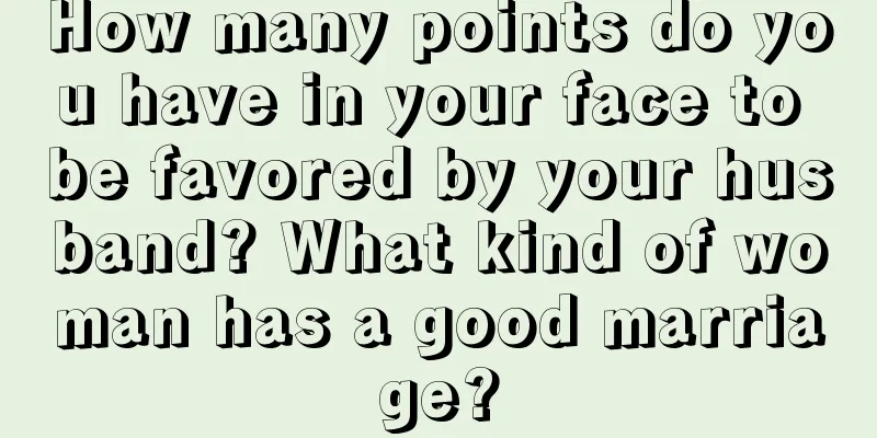 How many points do you have in your face to be favored by your husband? What kind of woman has a good marriage?