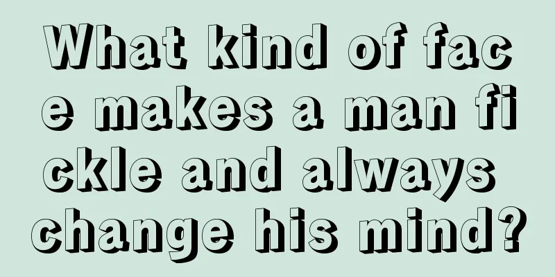 What kind of face makes a man fickle and always change his mind?