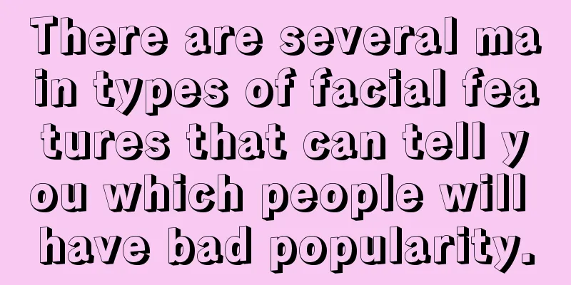 There are several main types of facial features that can tell you which people will have bad popularity.