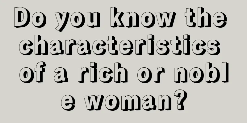Do you know the characteristics of a rich or noble woman?