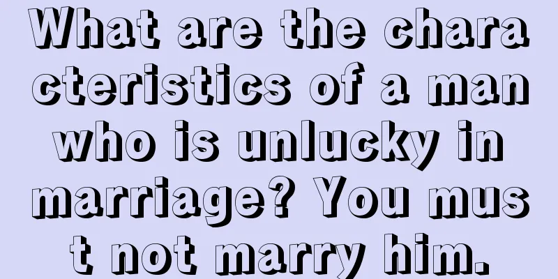 What are the characteristics of a man who is unlucky in marriage? You must not marry him.