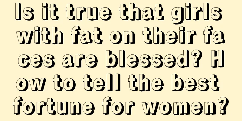 Is it true that girls with fat on their faces are blessed? How to tell the best fortune for women?