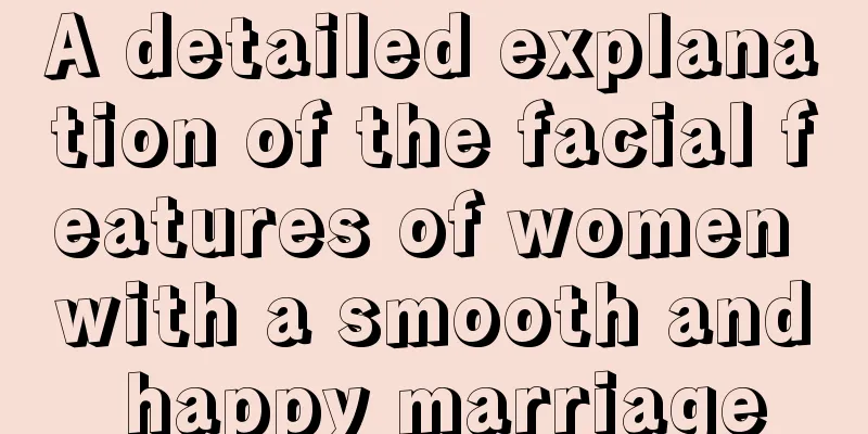 A detailed explanation of the facial features of women with a smooth and happy marriage