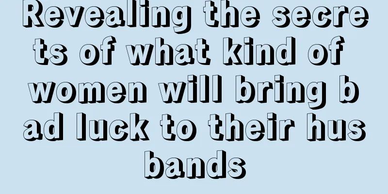 Revealing the secrets of what kind of women will bring bad luck to their husbands