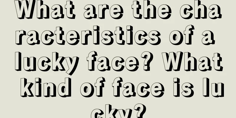 What are the characteristics of a lucky face? What kind of face is lucky?