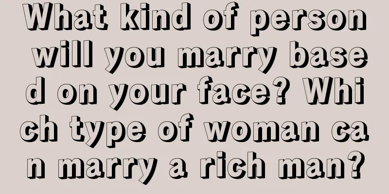 What kind of person will you marry based on your face? Which type of woman can marry a rich man?