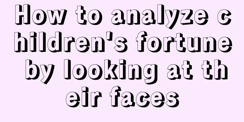 How to analyze children's fortune by looking at their faces