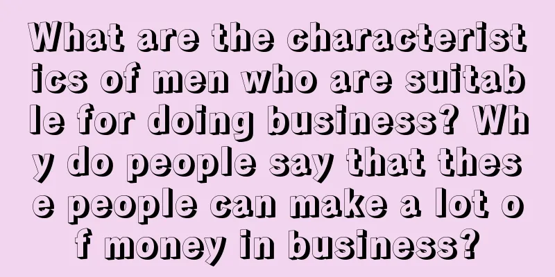 What are the characteristics of men who are suitable for doing business? Why do people say that these people can make a lot of money in business?