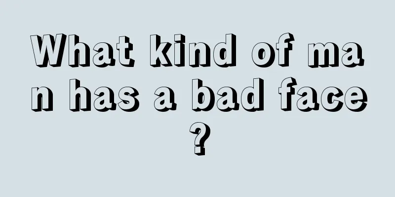 What kind of man has a bad face?