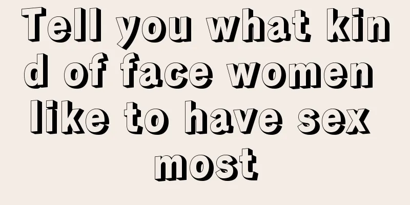 Tell you what kind of face women like to have sex most