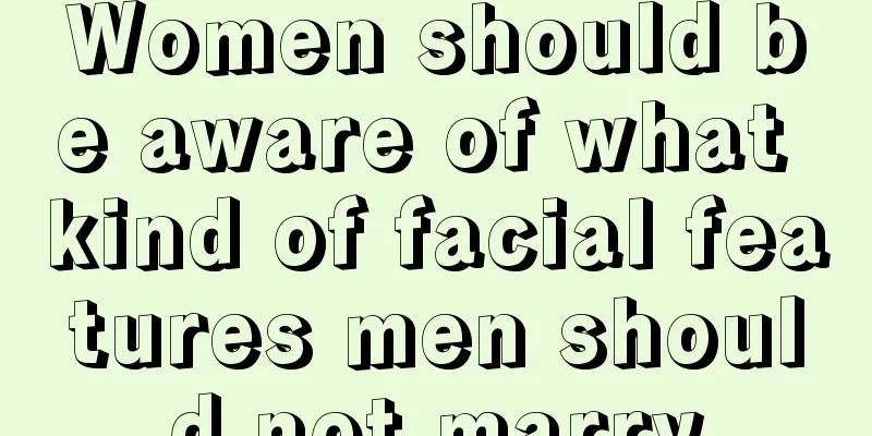 Women should be aware of what kind of facial features men should not marry