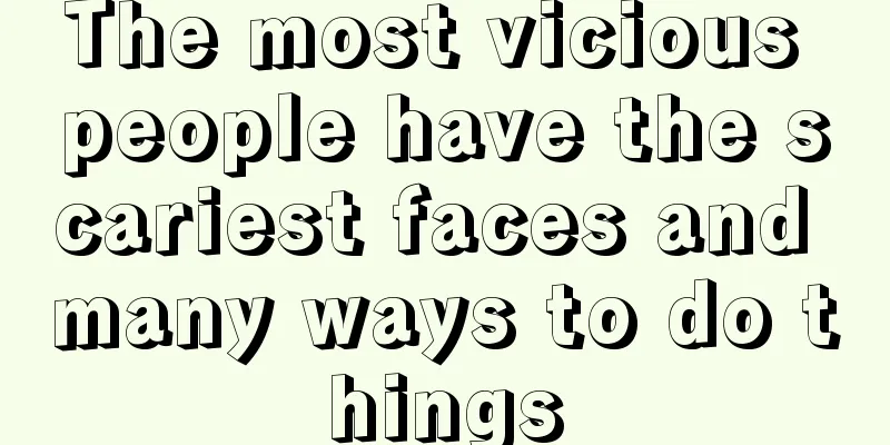 The most vicious people have the scariest faces and many ways to do things