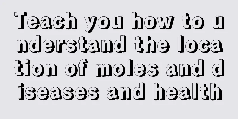Teach you how to understand the location of moles and diseases and health