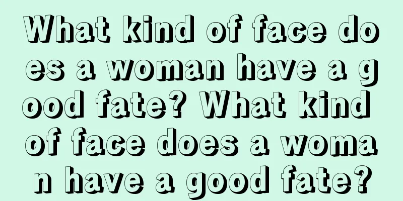 What kind of face does a woman have a good fate? What kind of face does a woman have a good fate?