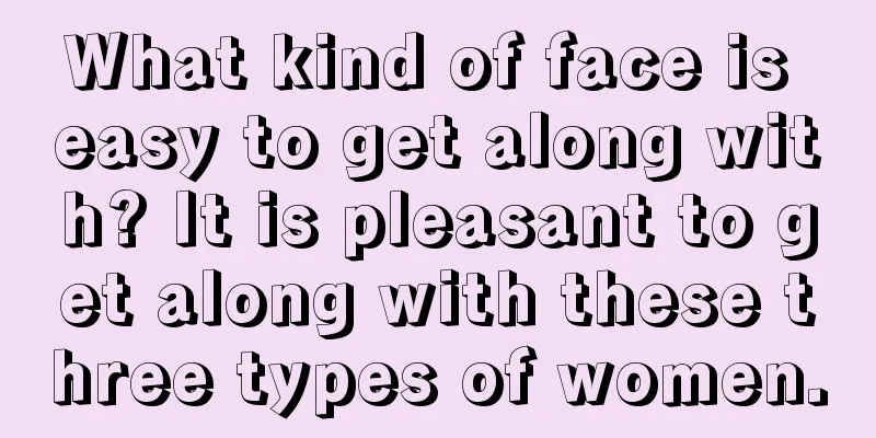 What kind of face is easy to get along with? It is pleasant to get along with these three types of women.