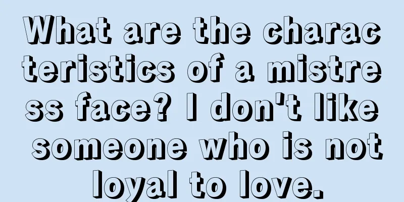 What are the characteristics of a mistress face? I don't like someone who is not loyal to love.