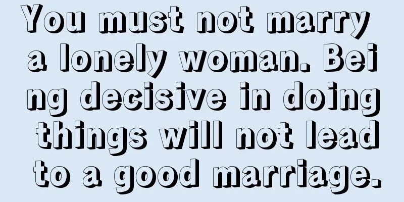 You must not marry a lonely woman. Being decisive in doing things will not lead to a good marriage.