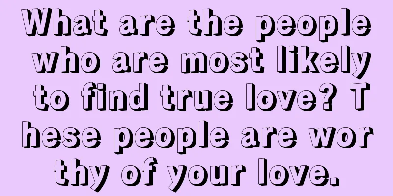 What are the people who are most likely to find true love? These people are worthy of your love.
