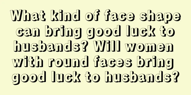What kind of face shape can bring good luck to husbands? Will women with round faces bring good luck to husbands?