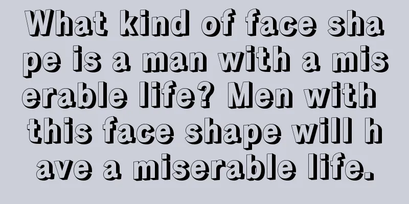 What kind of face shape is a man with a miserable life? Men with this face shape will have a miserable life.