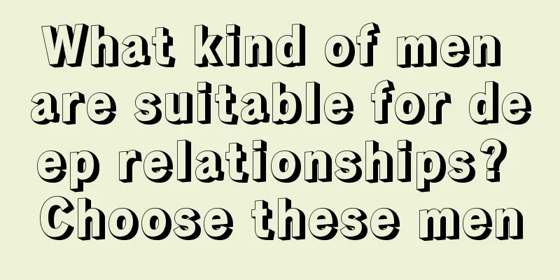 What kind of men are suitable for deep relationships? Choose these men