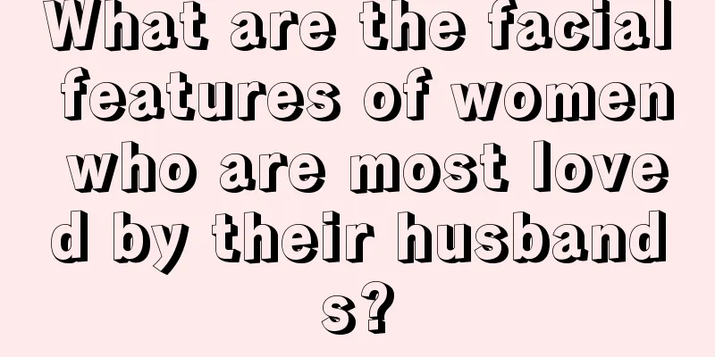 What are the facial features of women who are most loved by their husbands?