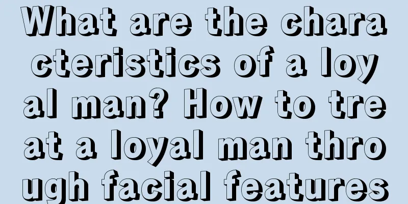What are the characteristics of a loyal man? How to treat a loyal man through facial features