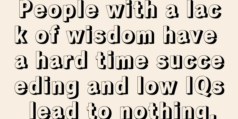 People with a lack of wisdom have a hard time succeeding and low IQs lead to nothing.