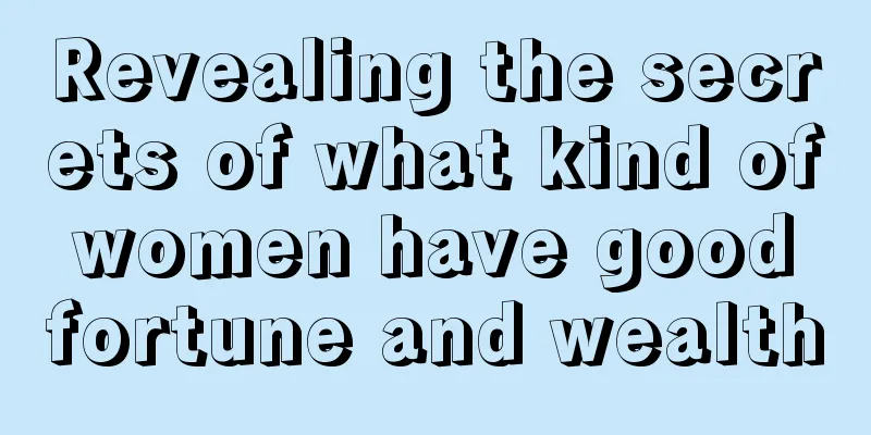Revealing the secrets of what kind of women have good fortune and wealth