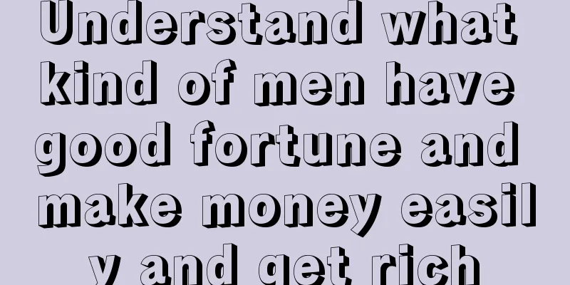 Understand what kind of men have good fortune and make money easily and get rich