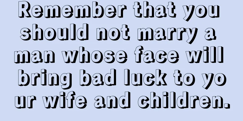 Remember that you should not marry a man whose face will bring bad luck to your wife and children.