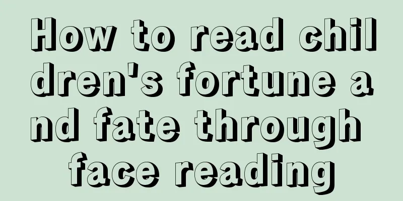 How to read children's fortune and fate through face reading