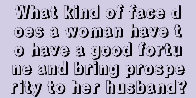 What kind of face does a woman have to have a good fortune and bring prosperity to her husband?